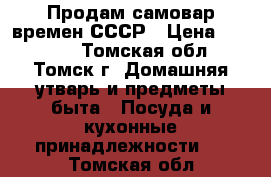 Продам самовар времен СССР › Цена ­ 15 000 - Томская обл., Томск г. Домашняя утварь и предметы быта » Посуда и кухонные принадлежности   . Томская обл.